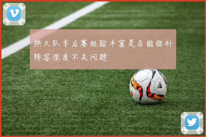 热火队季后赛经验丰富是否能弥补阵容深度不足问题