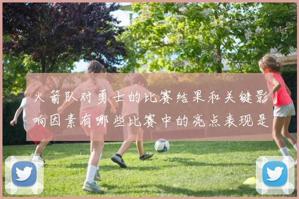 火箭队对勇士的比赛结果和关键影响因素有哪些比赛中的亮点表现是什么